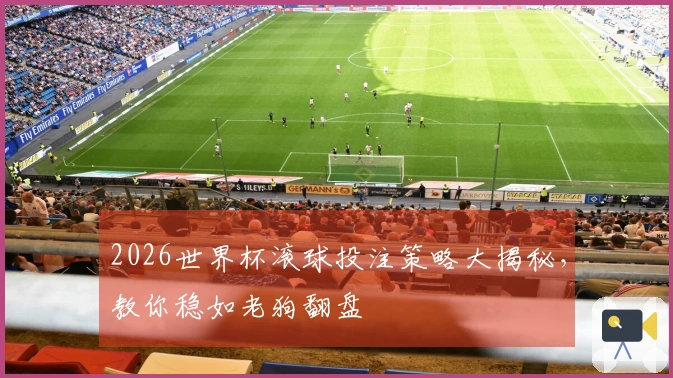 2026世界杯滚球投注策略大揭秘，教你稳如老狗翻盘
