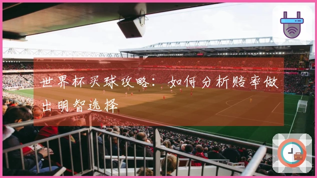 世界杯买球攻略：如何分析赔率做出明智选择