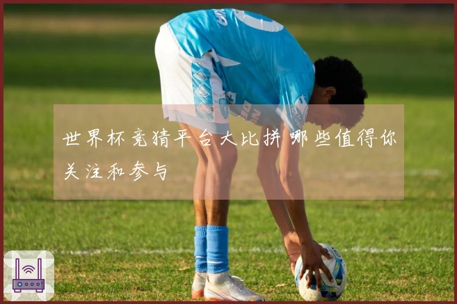 世界杯竞猜平台大比拼 哪些值得你关注和参与