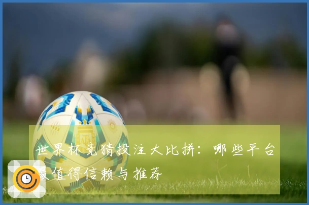 世界杯竞猜投注大比拼：哪些平台最值得信赖与推荐