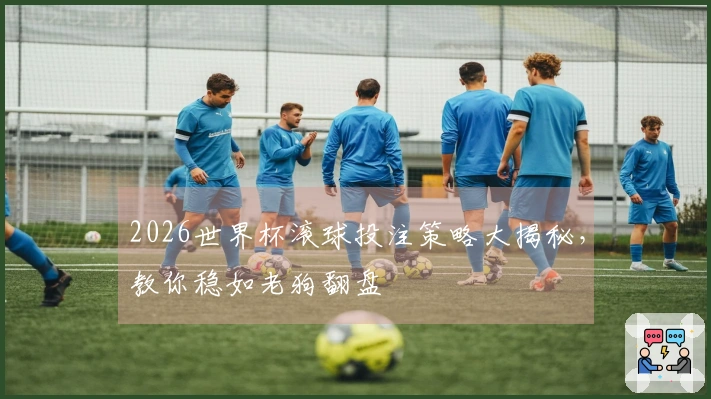 2026世界杯滚球投注策略大揭秘，教你稳如老狗翻盘