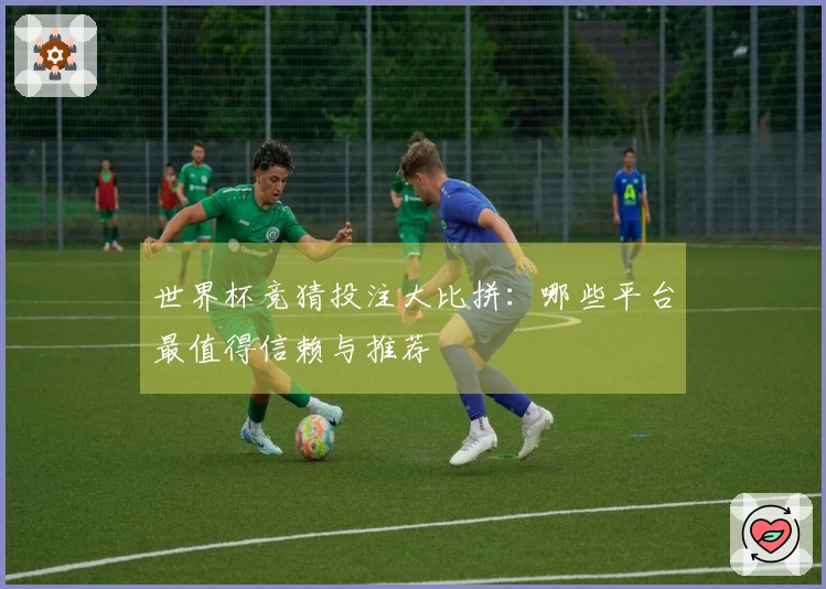 世界杯竞猜投注大比拼：哪些平台最值得信赖与推荐