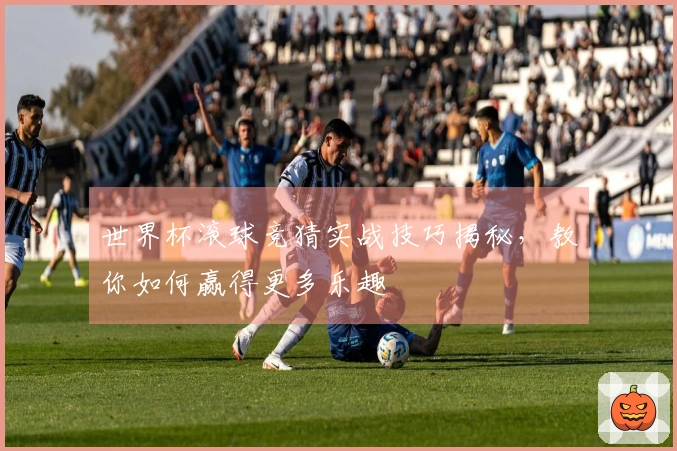世界杯滚球竞猜实战技巧揭秘，教你如何赢得更多乐趣