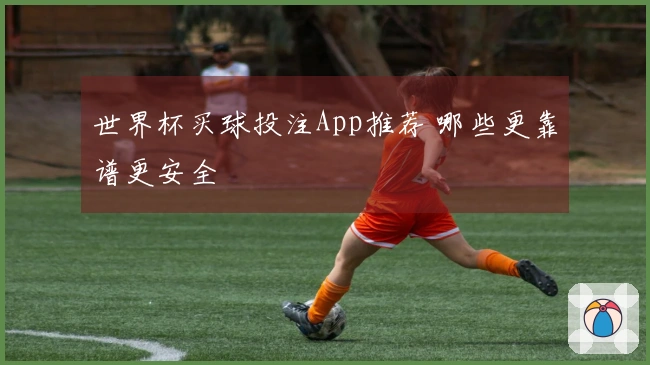 世界杯买球投注App推荐 哪些更靠谱更安全